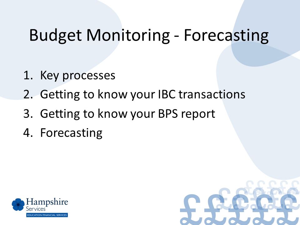 Budget Monitoring - Forecasting 1.Key processes 2.Getting to know your IBC transactions 3.Getting to know your BPS report 4.Forecasting