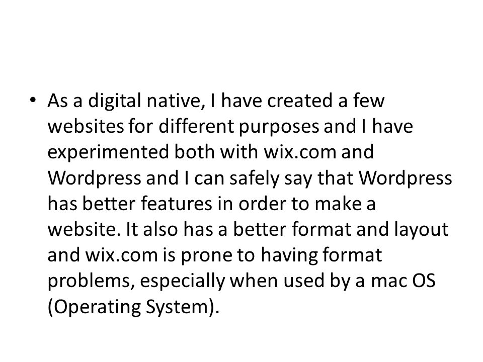 As a digital native, I have created a few websites for different purposes and I have experimented both with wix.com and Wordpress and I can safely say that Wordpress has better features in order to make a website.