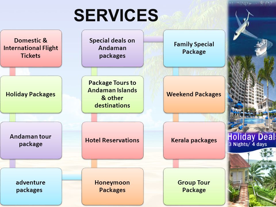 SERVICES Domestic & International Flight Tickets Holiday Packages Andaman tour package adventure packages Honeymoon Packages Hotel Reservations Package Tours to Andaman Islands & other destinations Special deals on Andaman packages Family Special Package Weekend PackagesKerala packages Group Tour Package