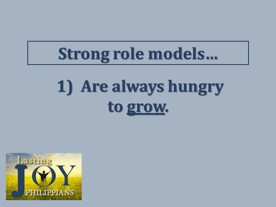 Poor role models… Their mind is set on earthly things. Philippians 3:19c 1) Are always hungry 1) Are always hungry to grow.