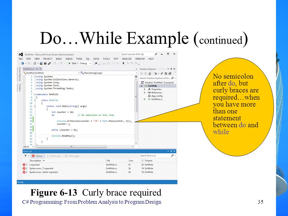 Do…While Example ( continued ) C# Programming: From Problem Analysis to Program Design35 Figure 6-13 Curly brace required No semicolon after do, but curly braces are required…when you have more than one statement between do and while