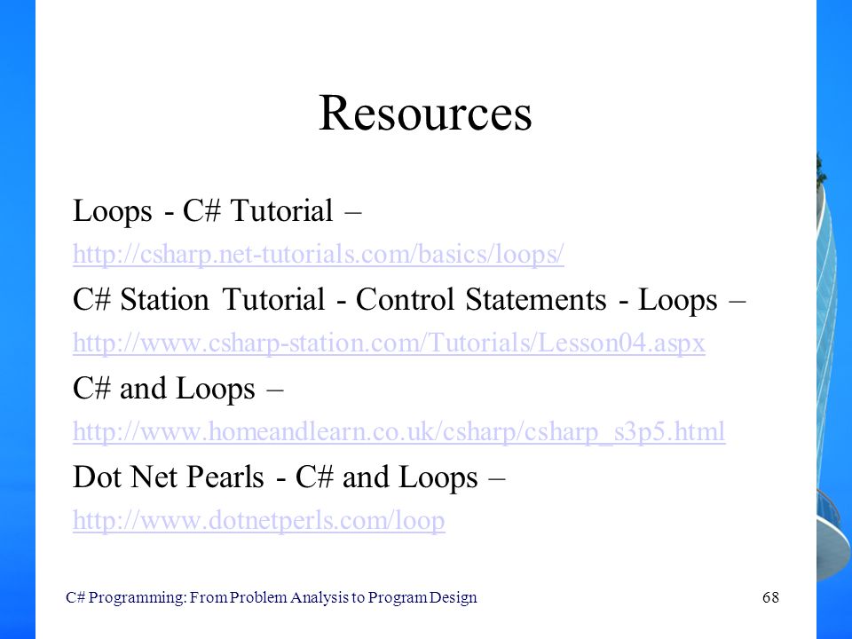 Resources Loops - C# Tutorial –   C# Station Tutorial - Control Statements - Loops –   C# and Loops –   Dot Net Pearls - C# and Loops –   C# Programming: From Problem Analysis to Program Design68