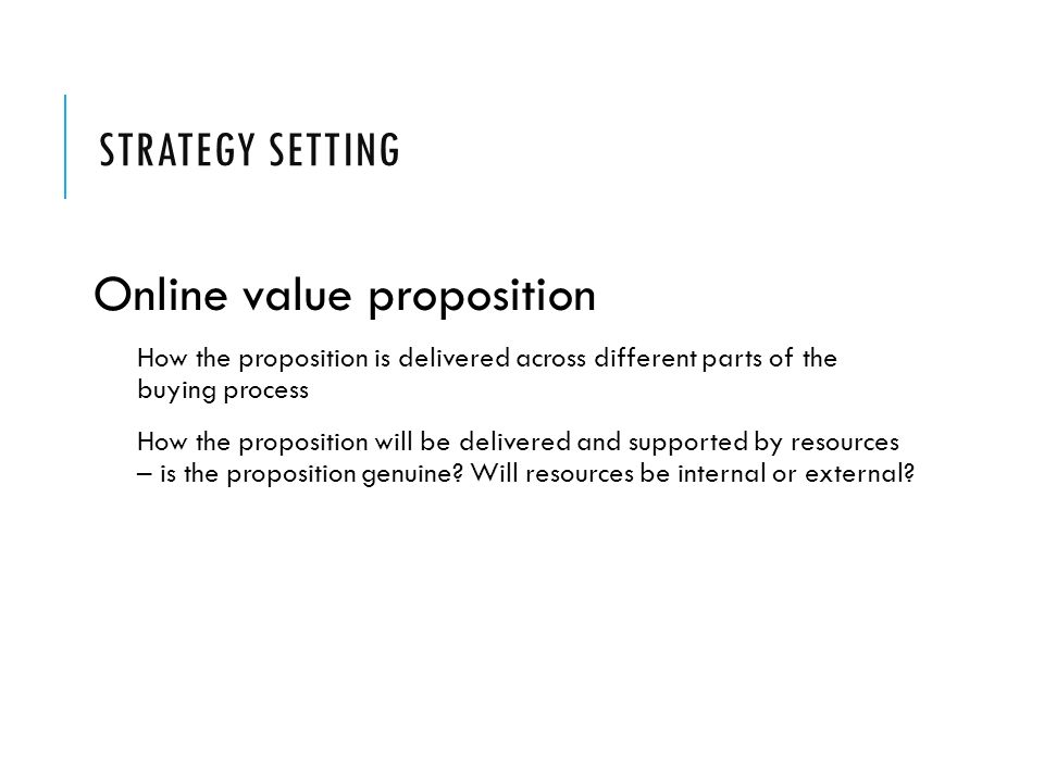 STRATEGY SETTING Online value proposition How the proposition is delivered across different parts of the buying process How the proposition will be delivered and supported by resources – is the proposition genuine.