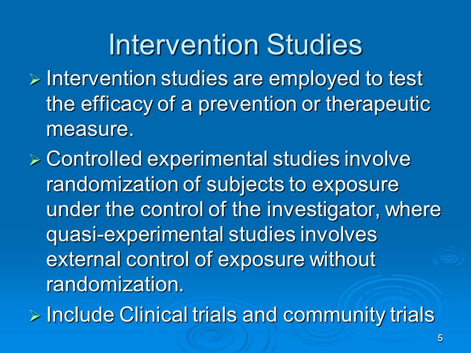 5 Intervention Studies  Intervention studies are employed to test the efficacy of a prevention or therapeutic measure.