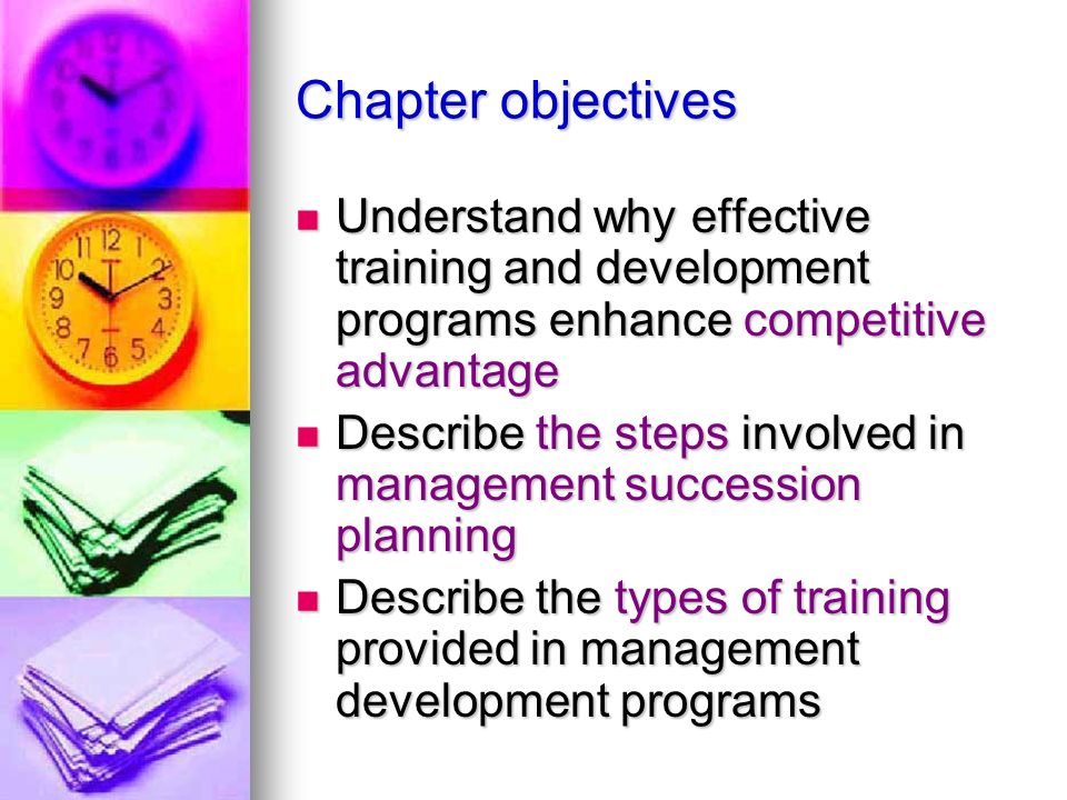 Chapter objectives Understand why effective training and development programs enhance competitive advantage Understand why effective training and development programs enhance competitive advantage Describe the steps involved in management succession planning Describe the steps involved in management succession planning Describe the types of training provided in management development programs Describe the types of training provided in management development programs