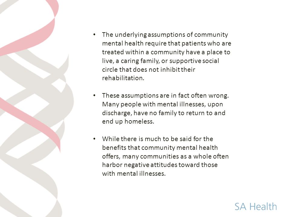 The underlying assumptions of community mental health require that patients who are treated within a community have a place to live, a caring family, or supportive social circle that does not inhibit their rehabilitation.