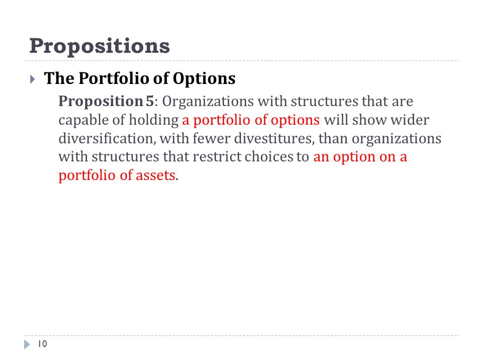 Propositions 10  The Portfolio of Options Proposition 5: Organizations with structures that are capable of holding a portfolio of options will show wider diversification, with fewer divestitures, than organizations with structures that restrict choices to an option on a portfolio of assets.
