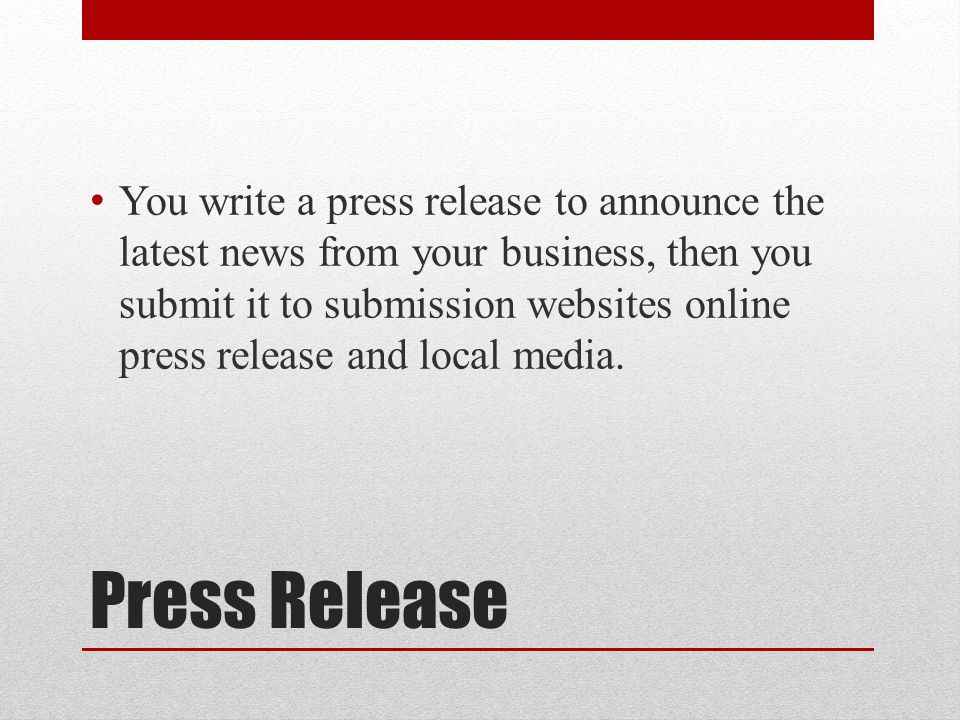 Press Release You write a press release to announce the latest news from your business, then you submit it to submission websites online press release and local media.