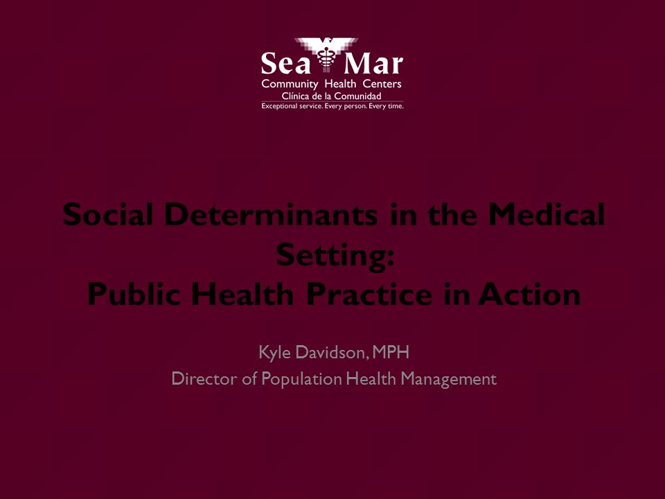 Social Determinants in the Medical Setting: Public Health Practice in Action Kyle Davidson, MPH Director of Population Health Management