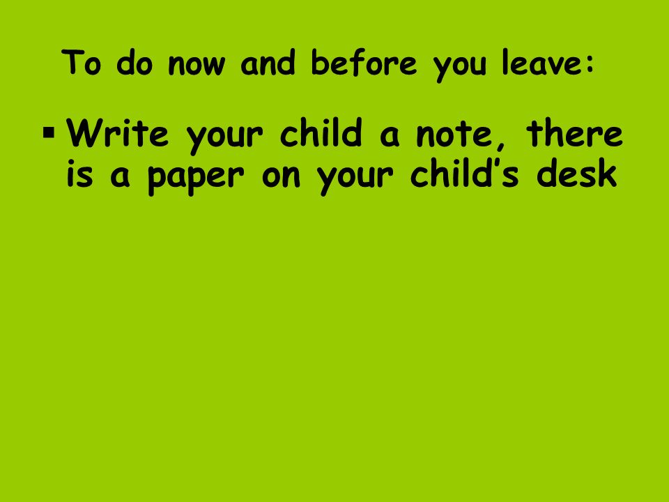 To do now and before you leave:  Write your child a note, there is a paper on your child’s desk