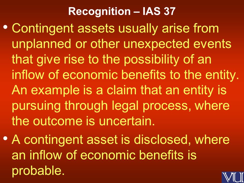 Contingent assets usually arise from unplanned or other unexpected events that give rise to the possibility of an inflow of economic benefits to the entity.