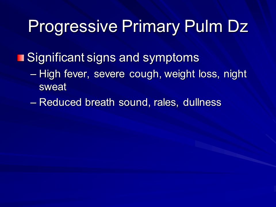 Progressive Primary Pulm Dz Significant signs and symptoms –High fever, severe cough, weight loss, night sweat –Reduced breath sound, rales, dullness