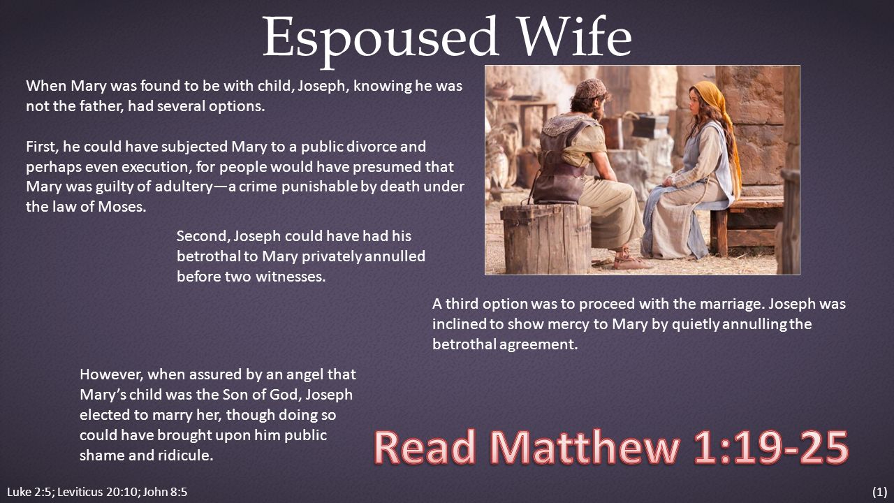 Luke 2:5; Leviticus 20:10; John 8:5 Espoused Wife When Mary was found to be with child, Joseph, knowing he was not the father, had several options.