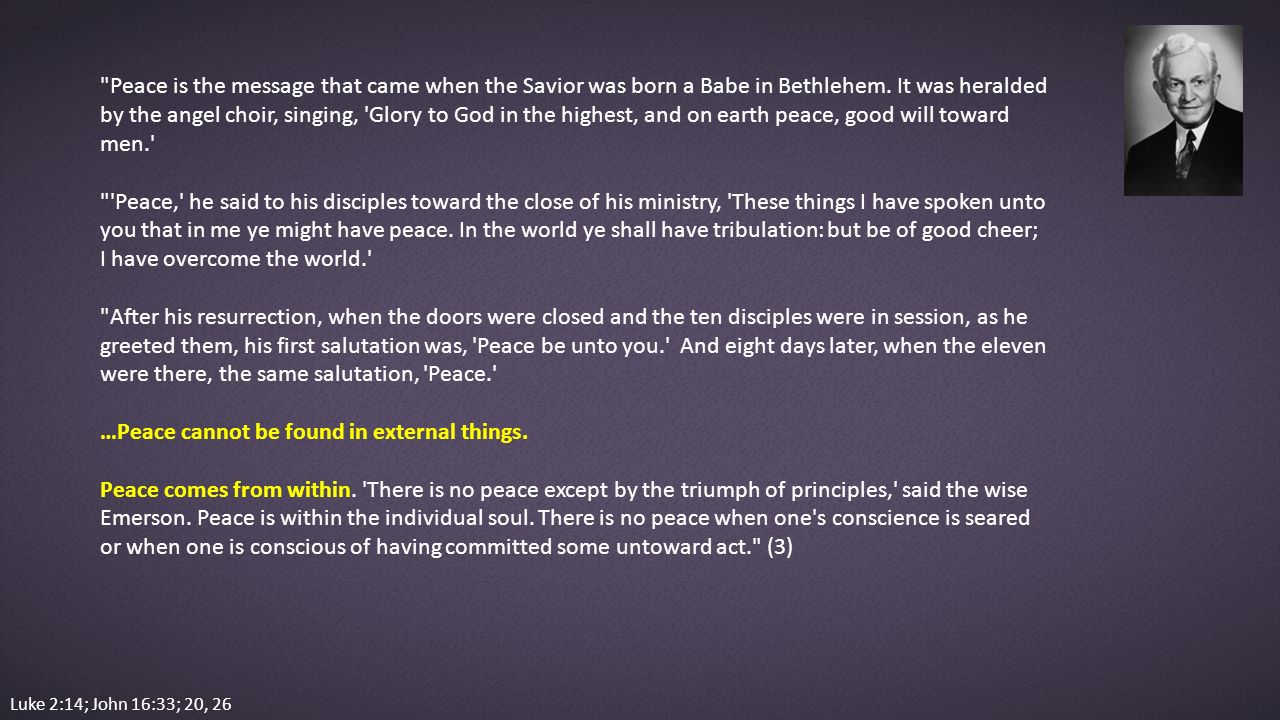 Luke 2:14; John 16:33; 20, 26 Peace is the message that came when the Savior was born a Babe in Bethlehem.