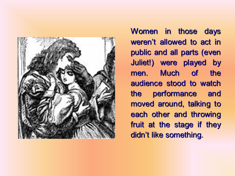 Women in those days weren’t allowed to act in public and all parts (even Juliet!) were played by men.