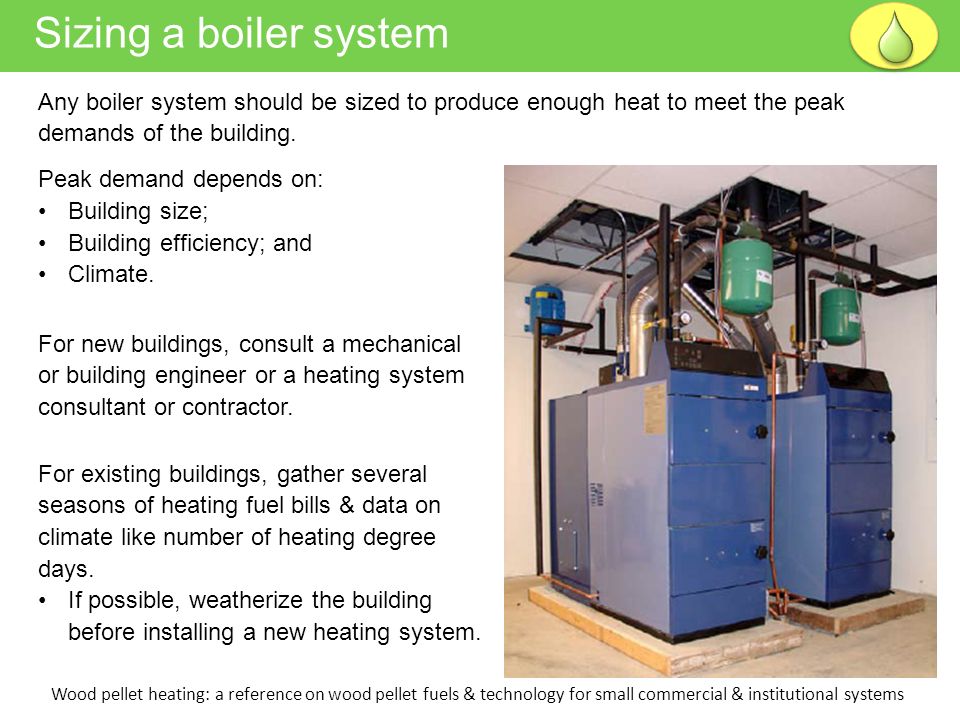 Sizing a boiler system Wood pellet heating: a reference on wood pellet fuels & technology for small commercial & institutional systems Any boiler system should be sized to produce enough heat to meet the peak demands of the building.