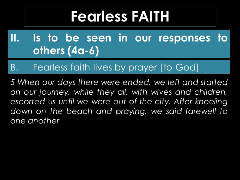 II.Is to be seen in our responses to others (4a-6) Fearless FAITH B.Fearless faith lives by prayer [to God] 5 When our days there were ended, we left and started on our journey, while they all, with wives and children, escorted us until we were out of the city.