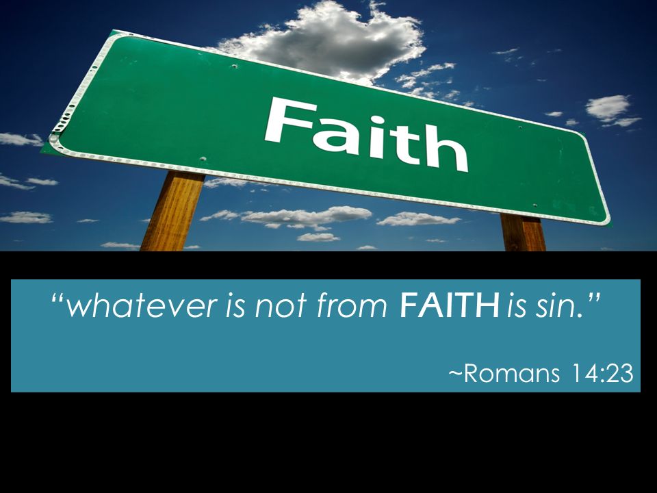 whatever is not from FAITH is sin. ~Romans 14:23