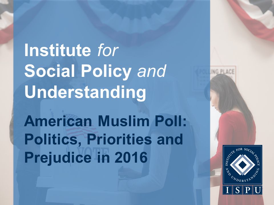 Institute for Social Policy and Understanding American Muslim Poll: Politics, Priorities and Prejudice in 2016