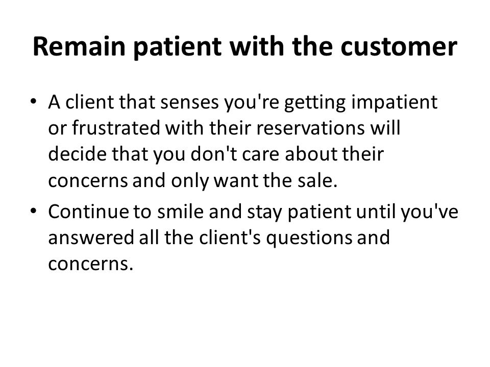 Remain patient with the customer A client that senses you re getting impatient or frustrated with their reservations will decide that you don t care about their concerns and only want the sale.
