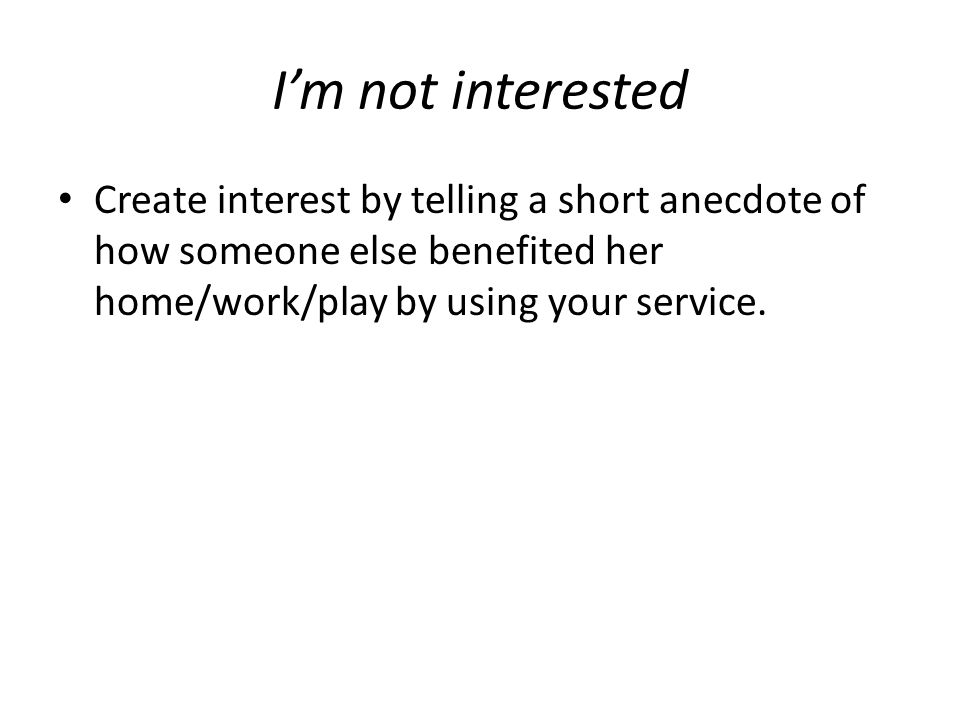 I’m not interested Create interest by telling a short anecdote of how someone else benefited her home/work/play by using your service.