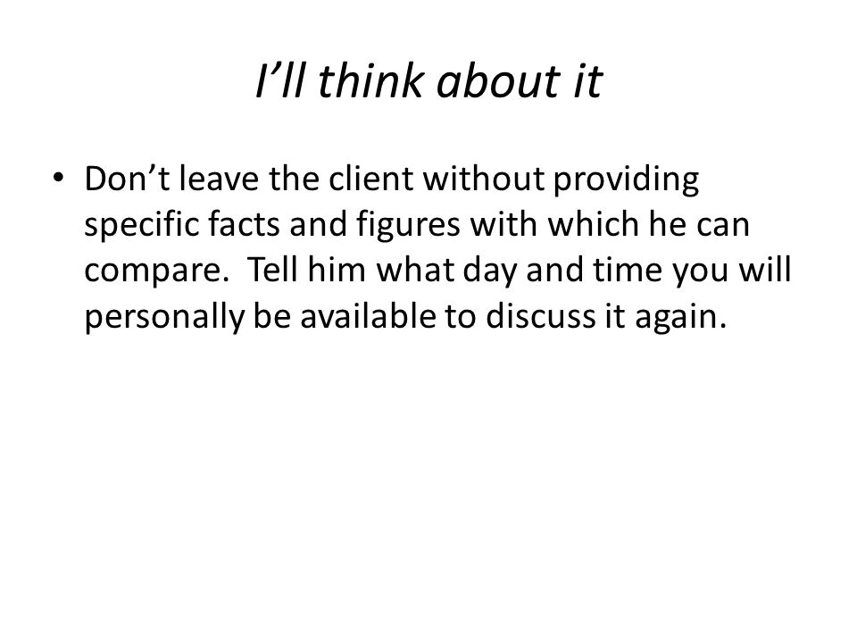 I’ll think about it Don’t leave the client without providing specific facts and figures with which he can compare.