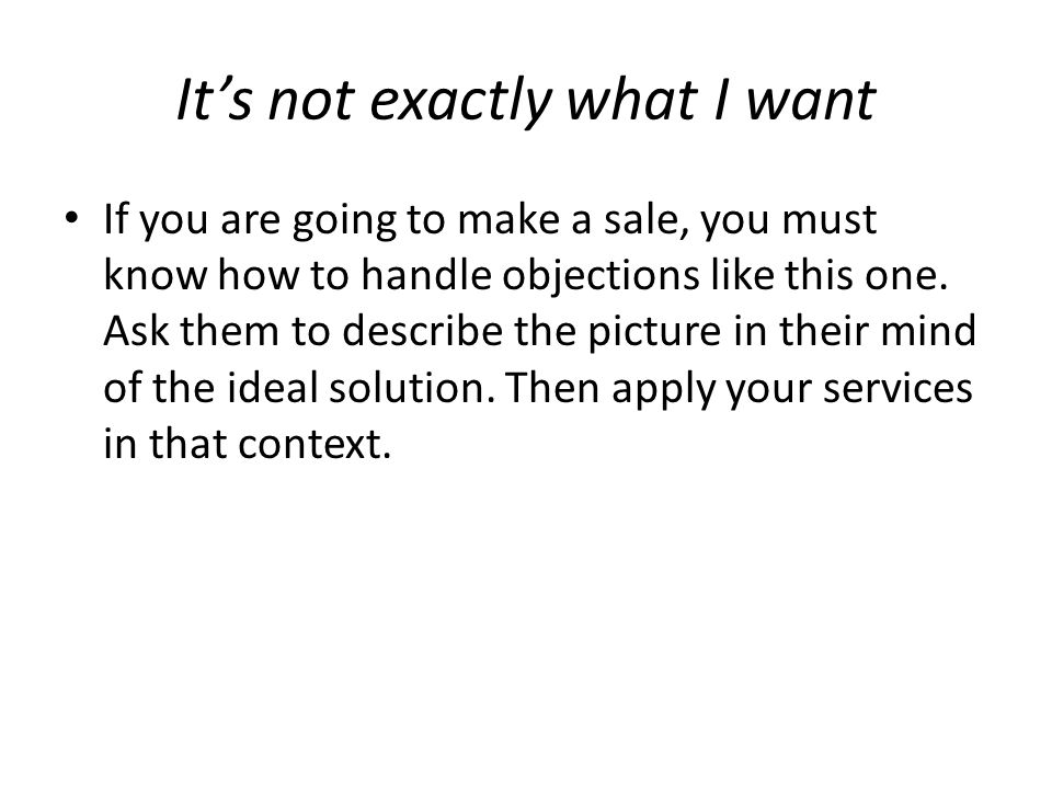 It’s not exactly what I want If you are going to make a sale, you must know how to handle objections like this one.