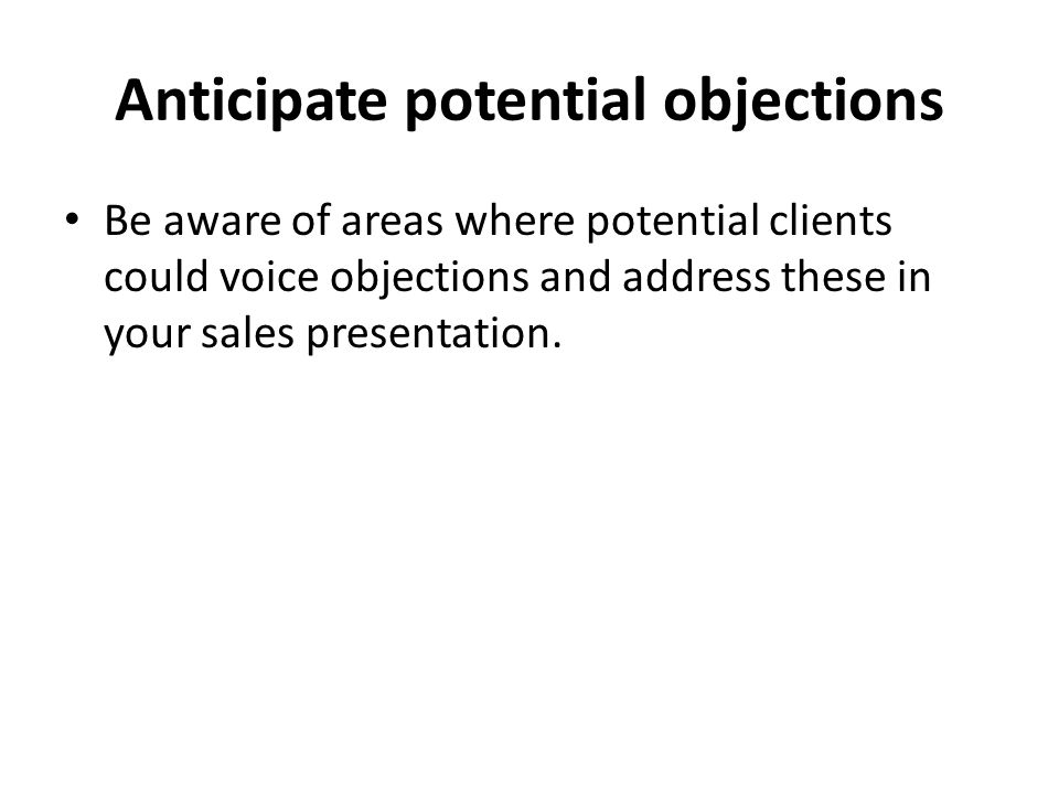Anticipate potential objections Be aware of areas where potential clients could voice objections and address these in your sales presentation.