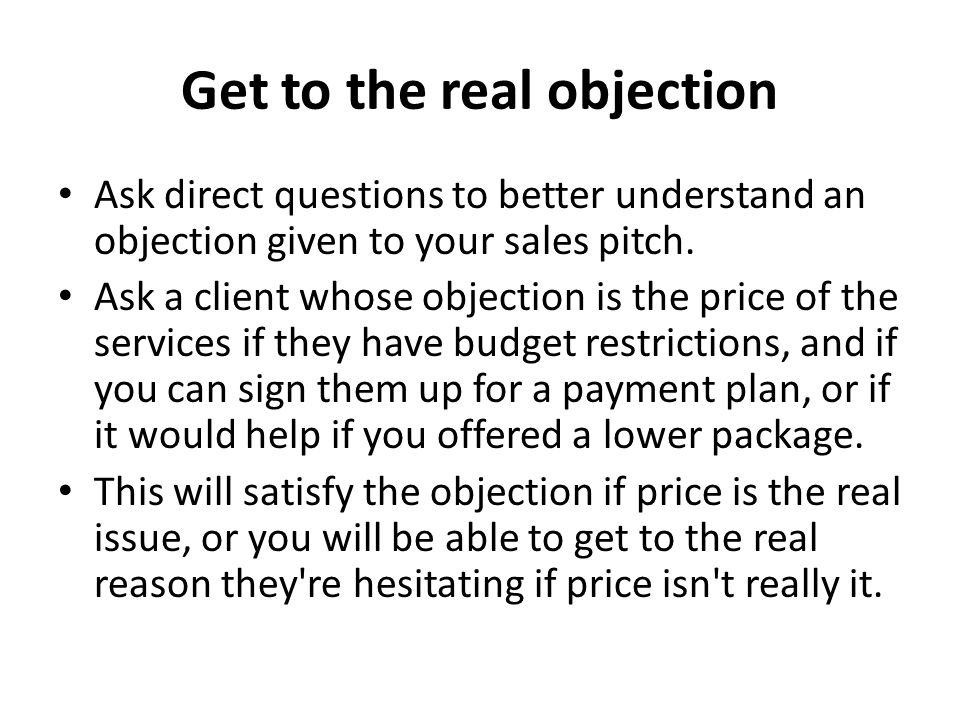 Get to the real objection Ask direct questions to better understand an objection given to your sales pitch.