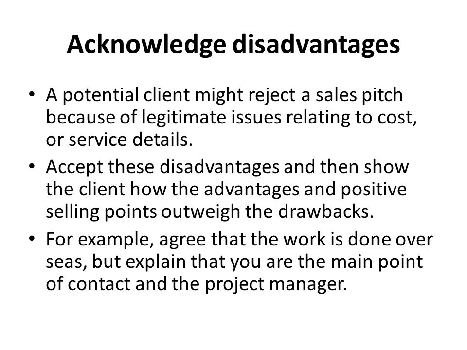 Acknowledge disadvantages A potential client might reject a sales pitch because of legitimate issues relating to cost, or service details.
