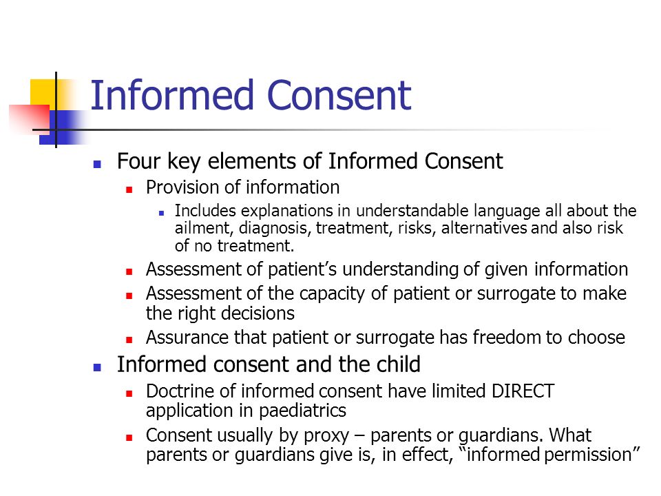 Informed Consent Four key elements of Informed Consent Provision of information Includes explanations in understandable language all about the ailment, diagnosis, treatment, risks, alternatives and also risk of no treatment.