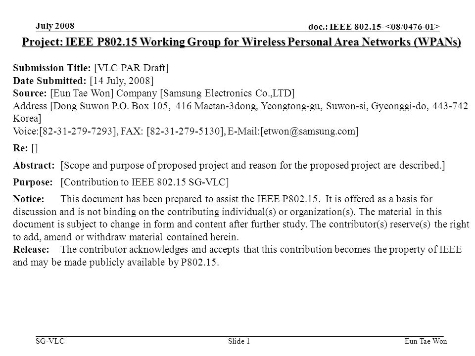doc.: IEEE SG-VLC July 2008 Eun Tae WonSlide 1 Project: IEEE P Working Group for Wireless Personal Area Networks (WPANs) Submission Title: [VLC PAR Draft] Date Submitted: [14 July, 2008] Source: [Eun Tae Won] Company [Samsung Electronics Co.,LTD] Address [Dong Suwon P.O.