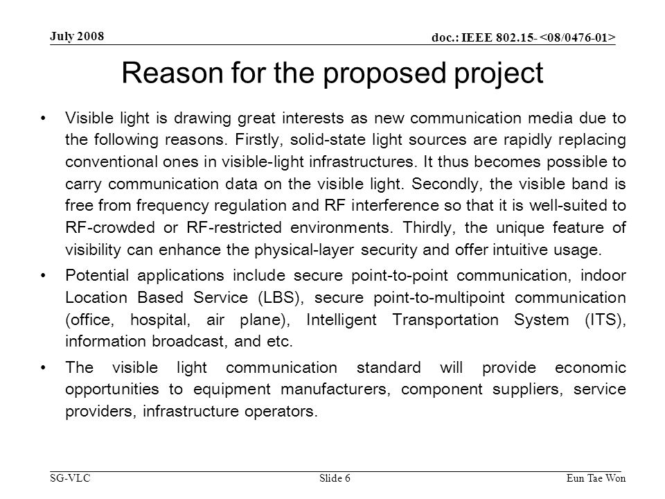doc.: IEEE SG-VLC July 2008 Eun Tae WonSlide 6 Reason for the proposed project Visible light is drawing great interests as new communication media due to the following reasons.