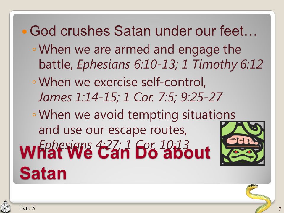What We Can Do about Satan God crushes Satan under our feet… ◦ When we are armed and engage the battle, Ephesians 6:10-13; 1 Timothy 6:12 ◦ When we exercise self-control, James 1:14-15; 1 Cor.