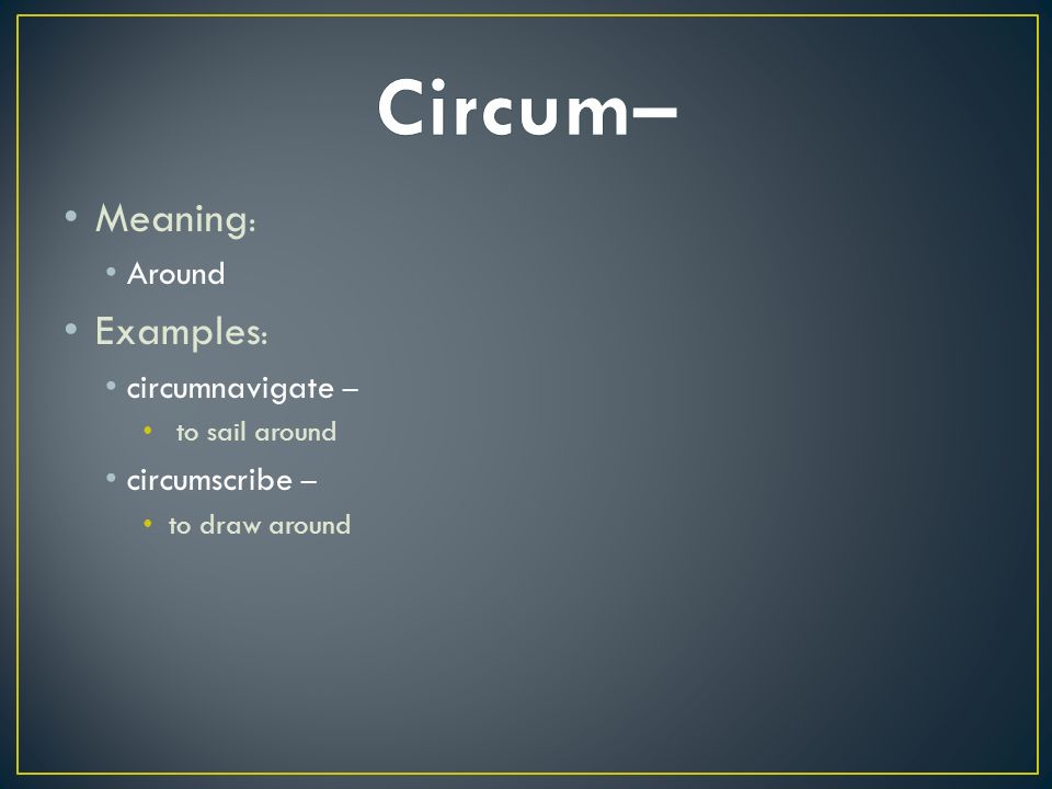 Meaning : Around Examples : circumnavigate – to sail around circumscribe – to draw around
