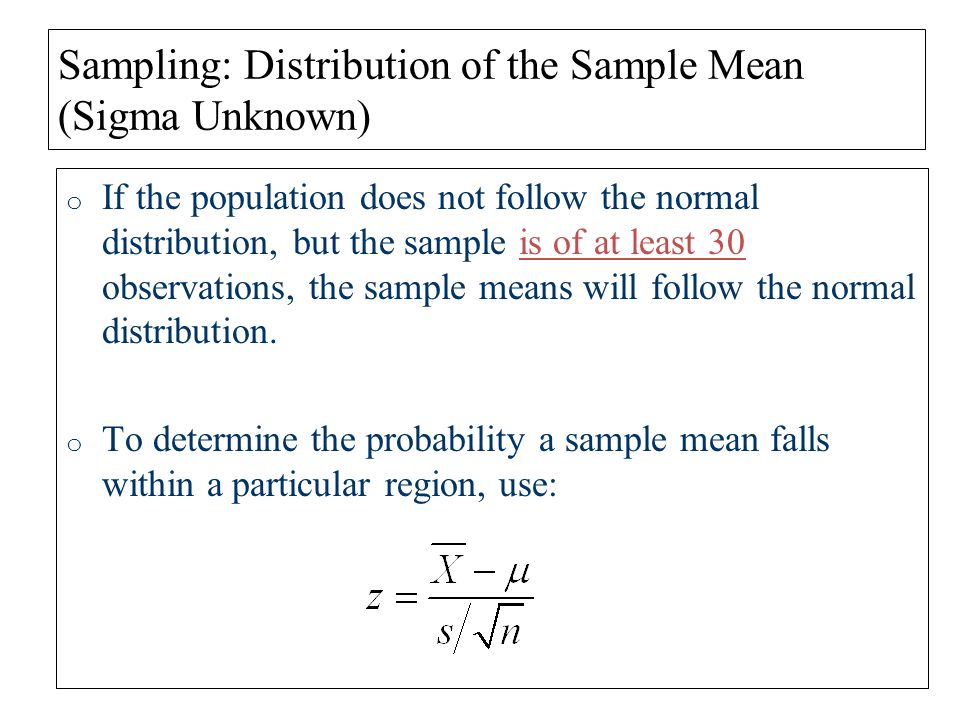Sampling: Distribution of the Sample Mean (Sigma Unknown) o If the population does not follow the normal distribution, but the sample is of at least 30 observations, the sample means will follow the normal distribution.