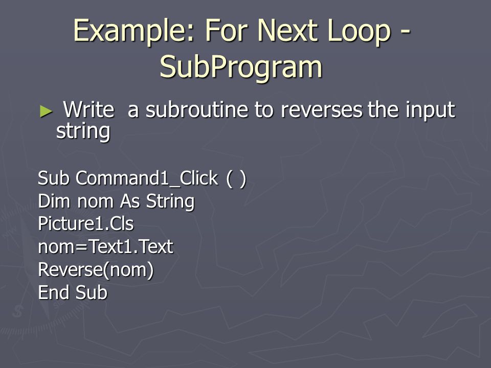 ► Write a subroutine to reverses the input string Sub Command1_Click ( ) Dim nom As String Picture1.Clsnom=Text1.TextReverse(nom) End Sub Example: For Next Loop - SubProgram