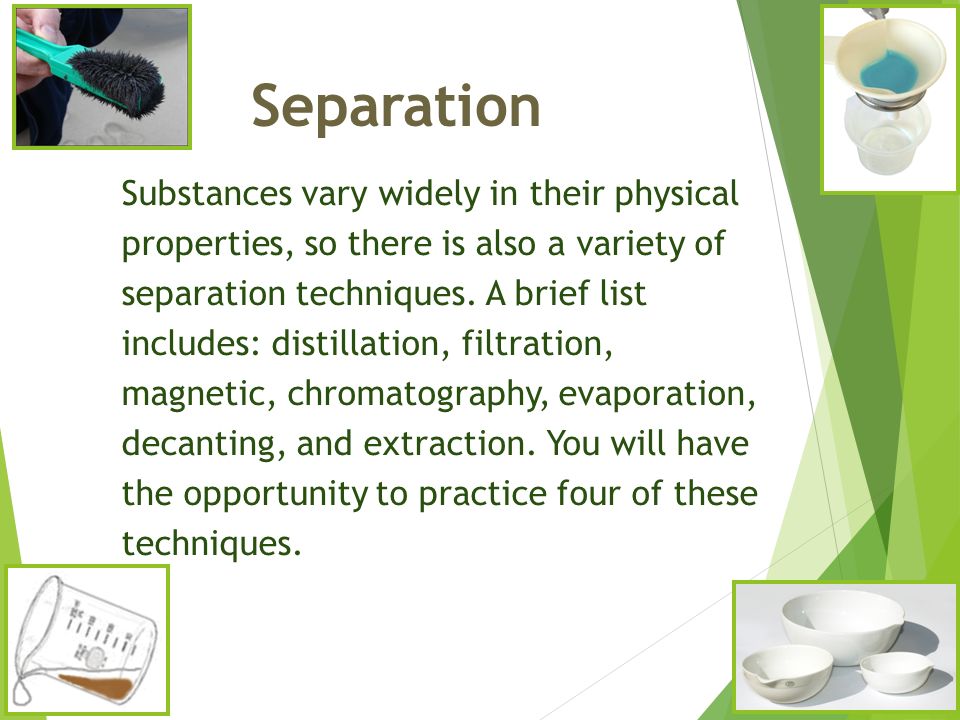 Separation Substances vary widely in their physical properties, so there is also a variety of separation techniques.