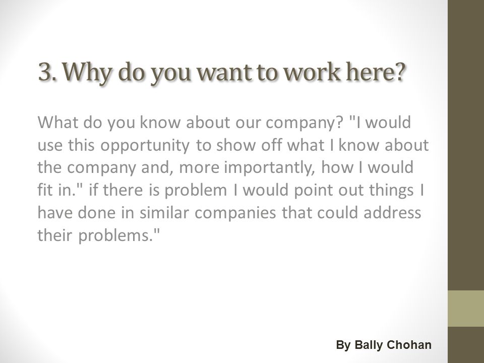 3. Why do you want to work here. What do you know about our company.