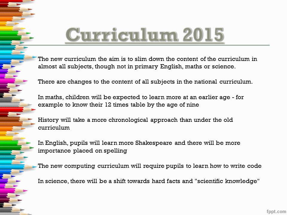 The new curriculum the aim is to slim down the content of the curriculum in almost all subjects, though not in primary English, maths or science.