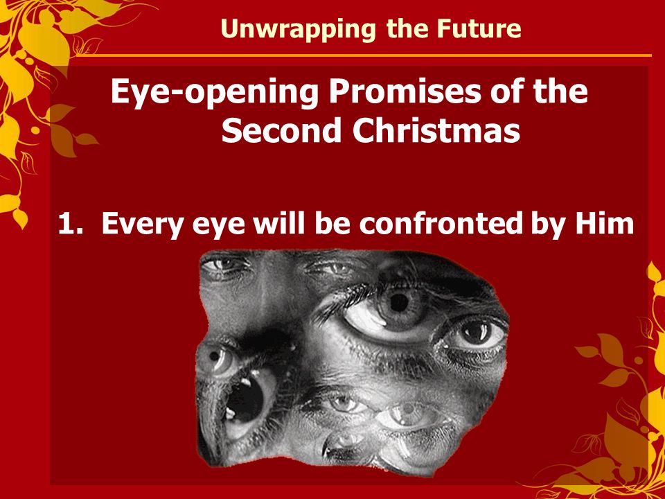 Unwrapping the Future Eye-opening Promises of the Second Christmas 1.Every eye will be confronted by Him