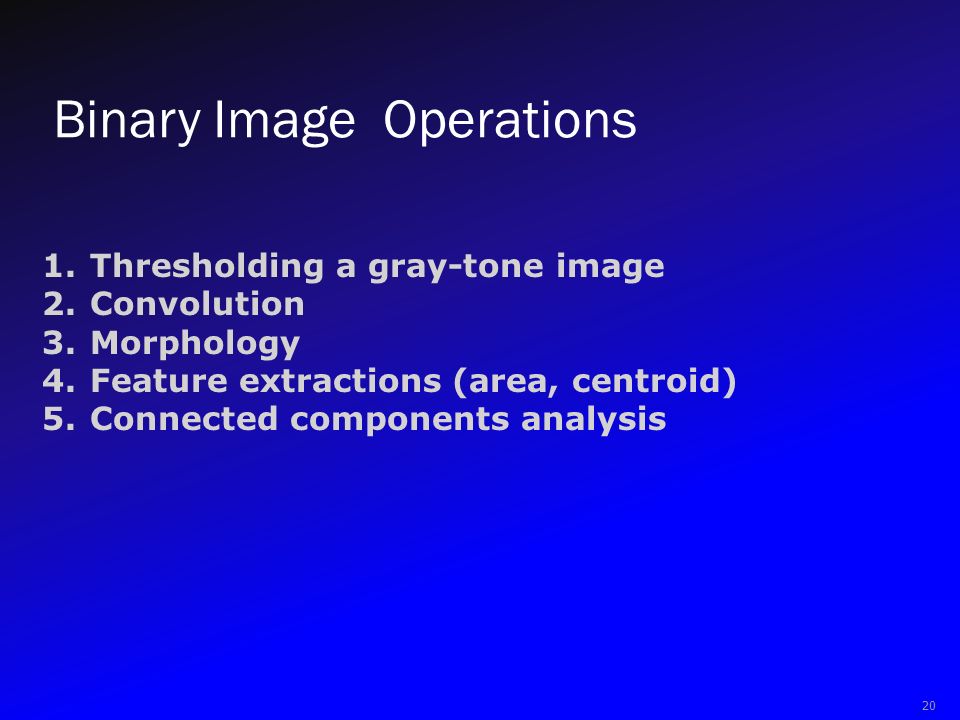 Binary Image Operations 20 1.Thresholding a gray-tone image 2.Convolution 3.Morphology 4.Feature extractions (area, centroid) 5.Connected components analysis