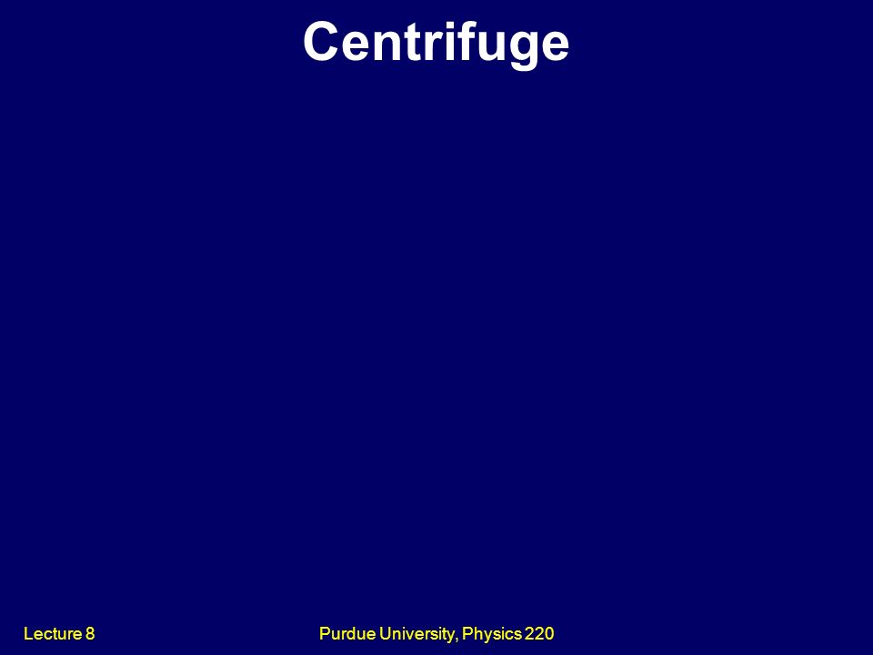 Centrifuge Lecture 8Purdue University, Physics 220