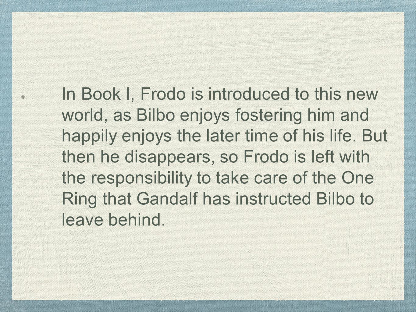 In Book I, Frodo is introduced to this new world, as Bilbo enjoys fostering him and happily enjoys the later time of his life.