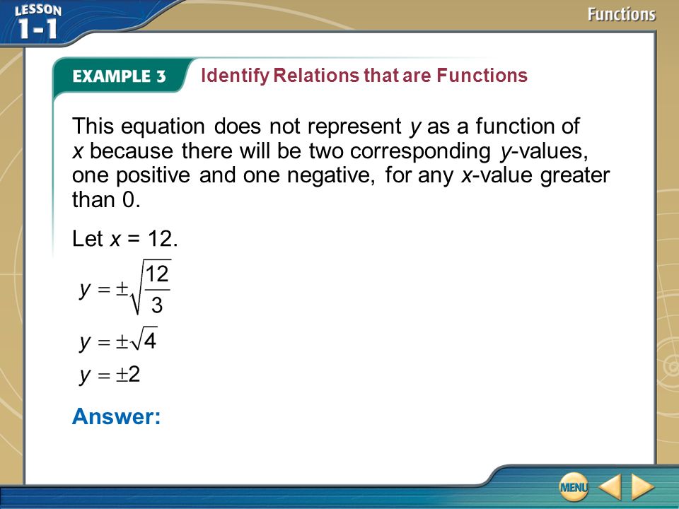 Example 3 Identify Relations that are Functions Answer: This equation does not represent y as a function of x because there will be two corresponding y-values, one positive and one negative, for any x-value greater than 0.