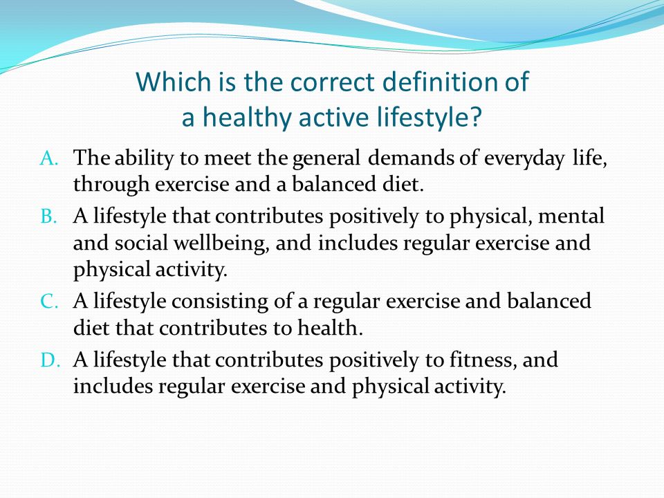 Which is the correct definition of a healthy active lifestyle? A. The  ability to meet the general demands of everyday life, through exercise and  a balanced. - ppt download