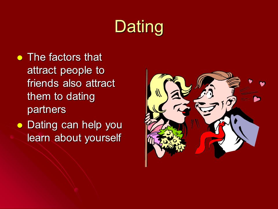 Dating The factors that attract people to friends also attract them to dating partners The factors that attract people to friends also attract them to dating partners Dating can help you learn about yourself Dating can help you learn about yourself