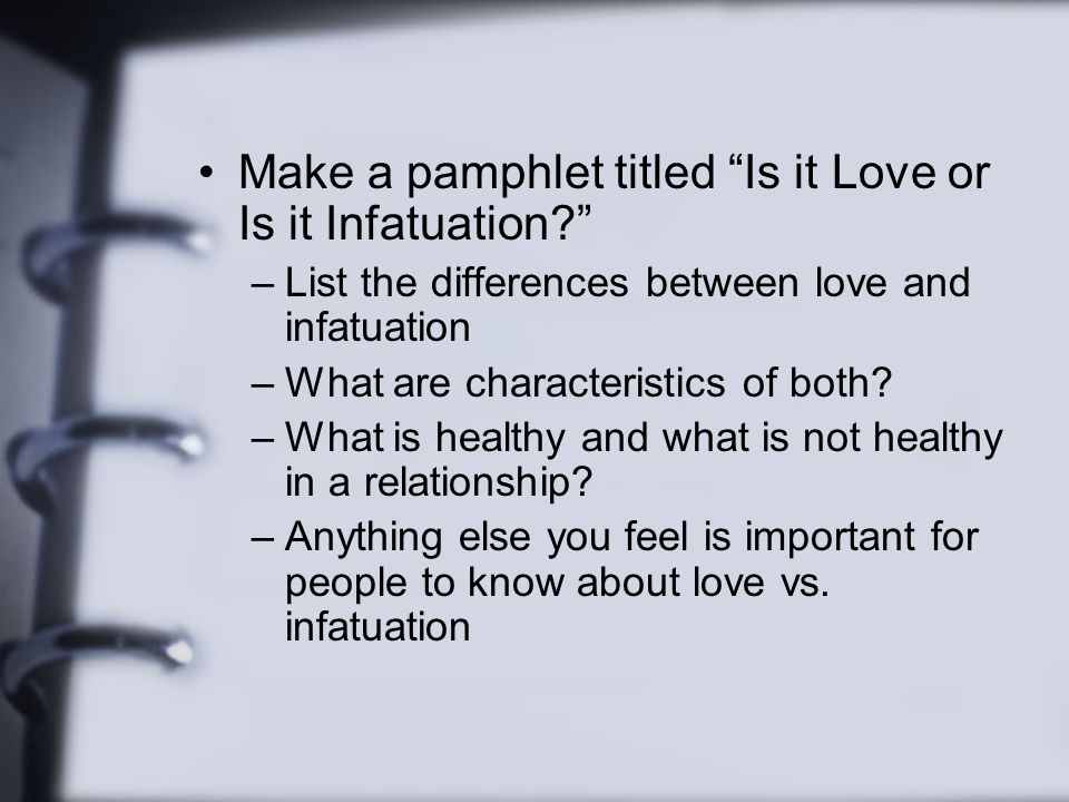 Make a pamphlet titled Is it Love or Is it Infatuation –List the differences between love and infatuation –What are characteristics of both.