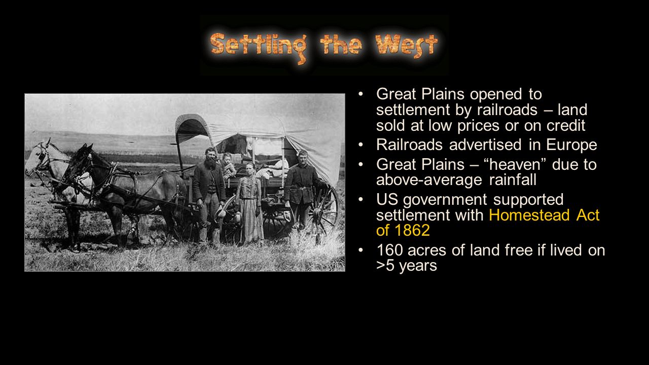 Great Plains opened to settlement by railroads – land sold at low prices or on credit Railroads advertised in Europe Great Plains – heaven due to above-average rainfall US government supported settlement with Homestead Act of acres of land free if lived on >5 years