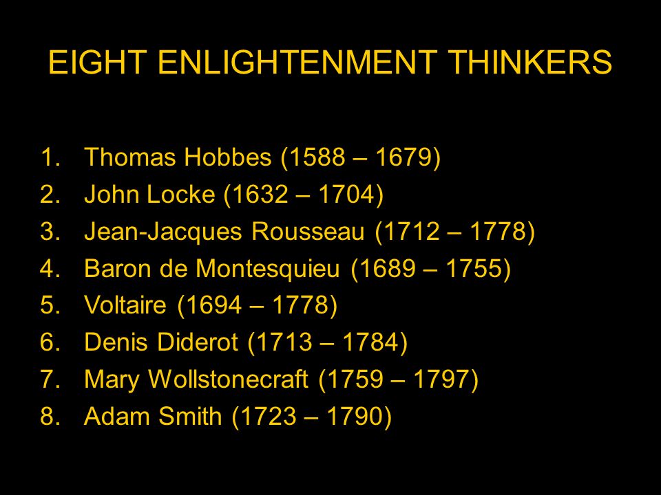 EIGHT ENLIGHTENMENT THINKERS 1.Thomas Hobbes (1588 – 1679) 2.John Locke (1632 – 1704) 3.Jean-Jacques Rousseau (1712 – 1778) 4.Baron de Montesquieu (1689 – 1755) 5.Voltaire (1694 – 1778) 6.Denis Diderot (1713 – 1784) 7.Mary Wollstonecraft (1759 – 1797) 8.Adam Smith (1723 – 1790)